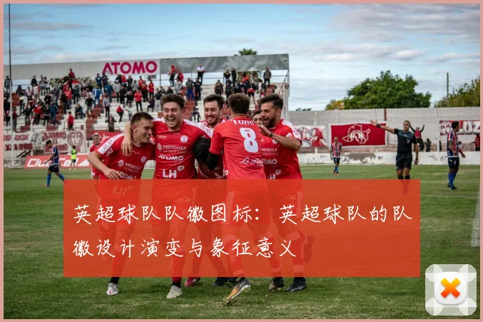 英超球队队徽图标:英超球队的队徽设计演变与象征意义
