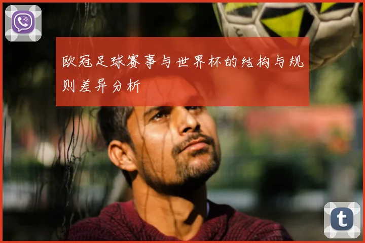 欧冠足球赛事与世界杯的结构与规则差异分析