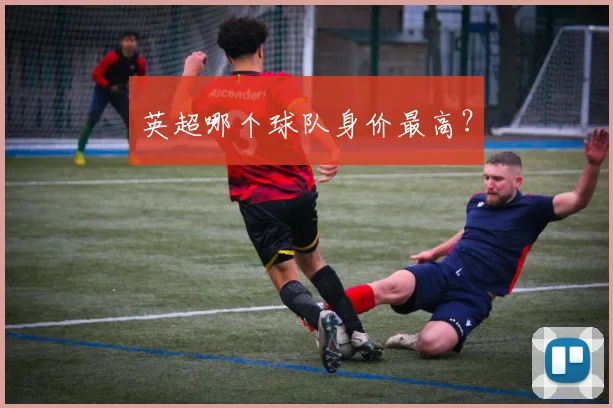 英超哪个球队身价最高?