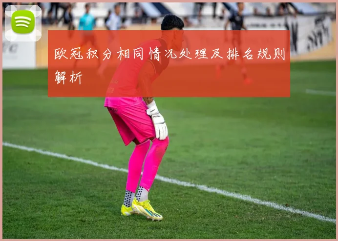 欧冠积分相同情况处理及排名规则解析