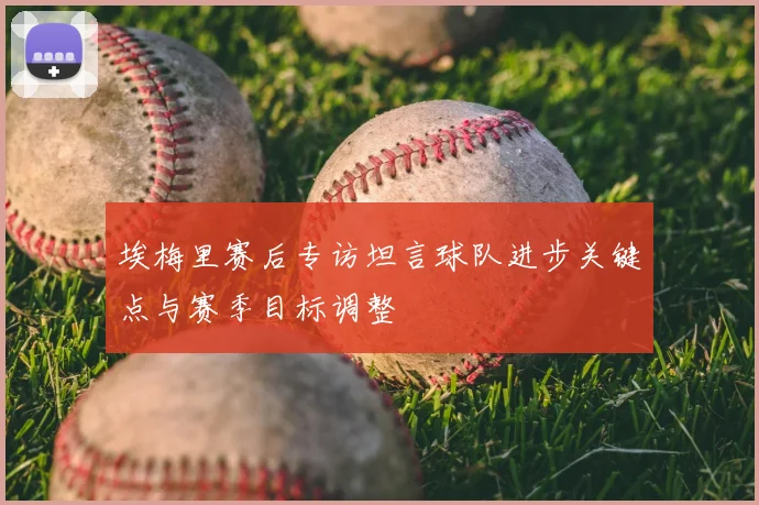 埃梅里赛后专访坦言球队进步关键点与赛季目标调整