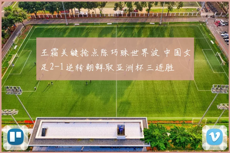 王霜关键抢点陈巧珠世界波 中国女足2-1逆转朝鲜取亚洲杯三连胜