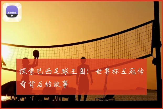 探索巴西足球王国:世界杯五冠传奇背后的故事