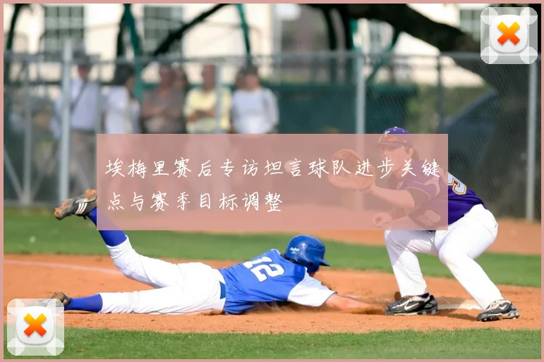 埃梅里赛后专访坦言球队进步关键点与赛季目标调整