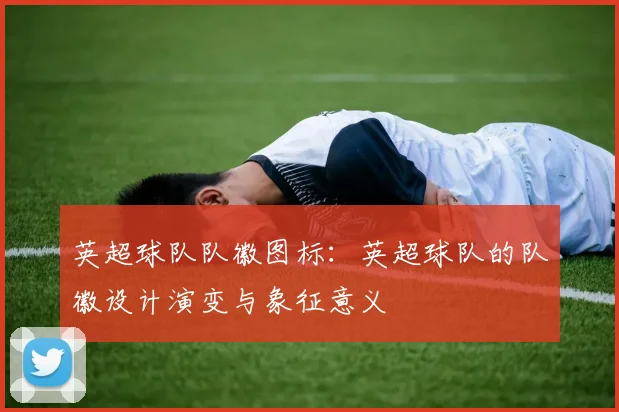 英超球队队徽图标：英超球队的队徽设计演变与象征意义